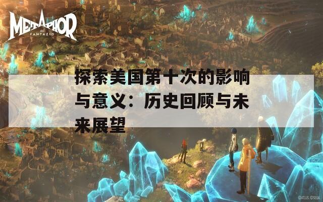 探索美国第十次的影响与意义：历史回顾与未来展望