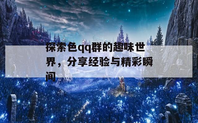 探索色qq群的趣味世界，分享经验与精彩瞬间  第1张