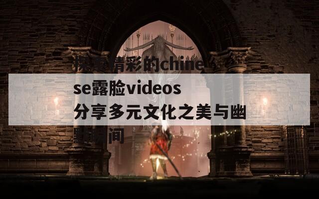 探索精彩的chinese露脸videos分享多元文化之美与幽默瞬间