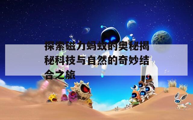 探索磁力蚂蚁的奥秘揭秘科技与自然的奇妙结合之旅
