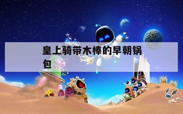 皇上骑带木棒的早朝锅包
