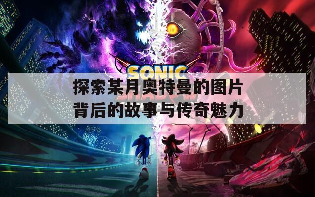探索某月奥特曼的图片背后的故事与传奇魅力