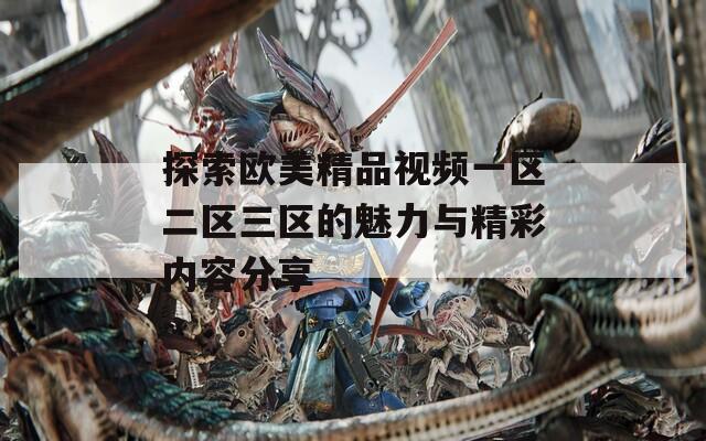 探索欧美精品视频一区二区三区的魅力与精彩内容分享