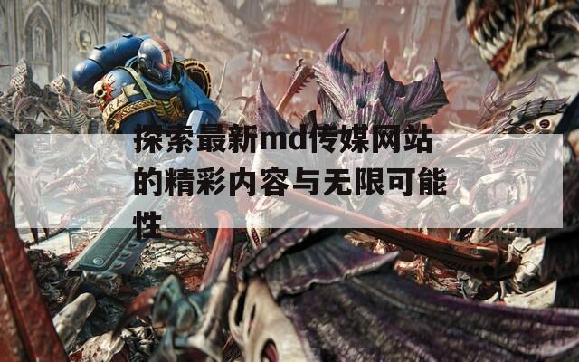 探索最新md传媒网站的精彩内容与无限可能性