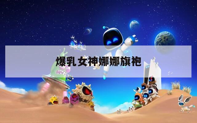 爆乳女神娜娜旗袍