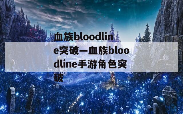 血族bloodline突破—血族bloodline手游角色突破