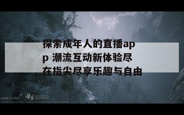 探索成年人的直播app 潮流互动新体验尽在指尖尽享乐趣与自由