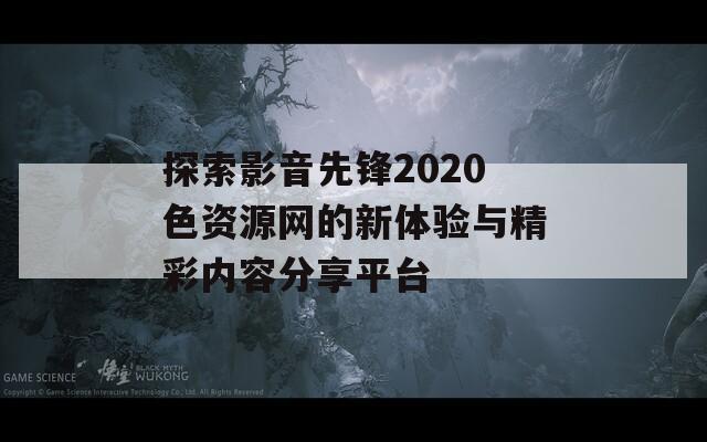 探索影音先锋2020色资源网的新体验与精彩内容分享平台  第1张