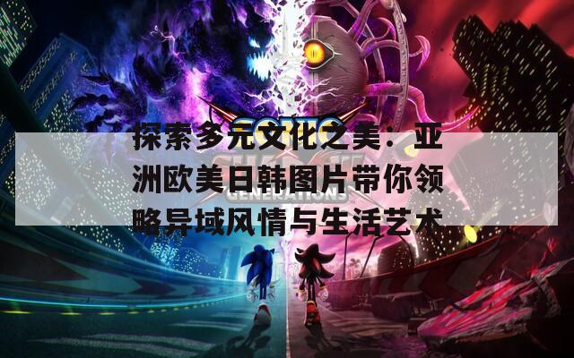 探索多元文化之美：亚洲欧美日韩图片带你领略异域风情与生活艺术  第1张