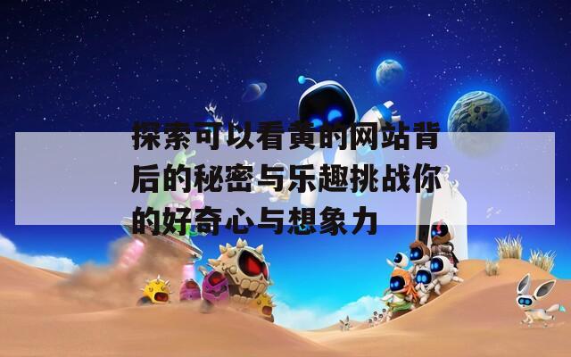 探索可以看黄的网站背后的秘密与乐趣挑战你的好奇心与想象力  第1张
