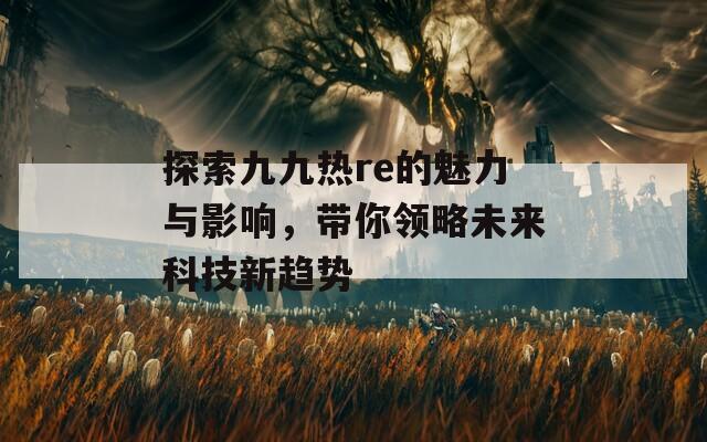 探索九九热re的魅力与影响，带你领略未来科技新趋势  第1张