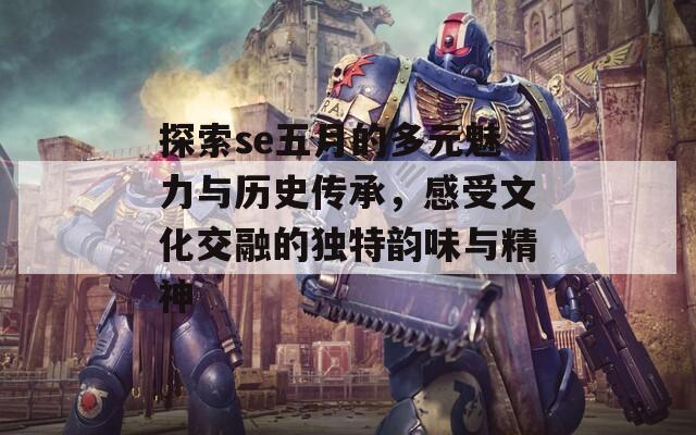 探索se五月的多元魅力与历史传承，感受文化交融的独特韵味与精神  第1张