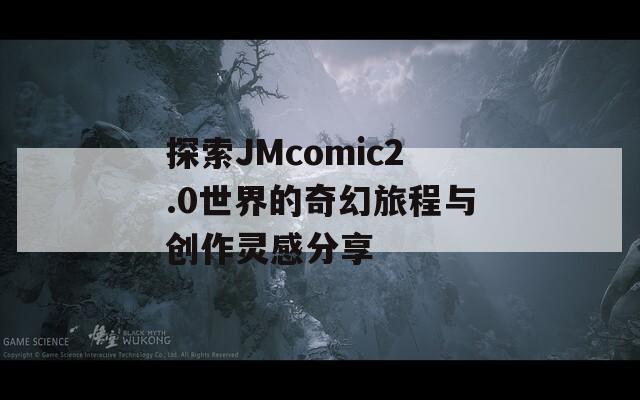 探索JMcomic2.0世界的奇幻旅程与创作灵感分享  第1张