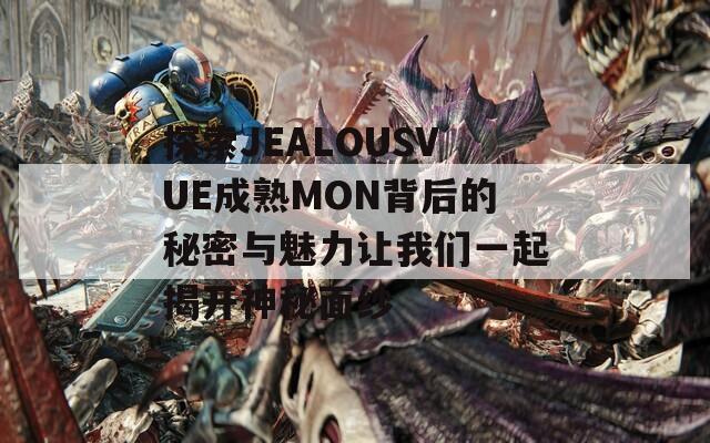 探索JEALOUSVUE成熟MON背后的秘密与魅力让我们一起揭开神秘面纱  第1张