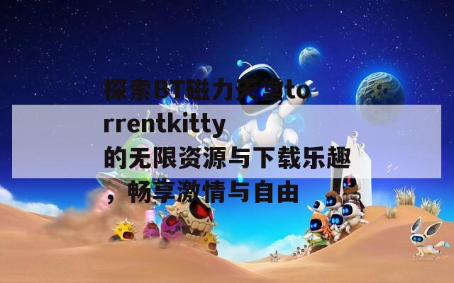 探索BT磁力天堂torrentkitty的无限资源与下载乐趣，畅享激情与自由  第1张