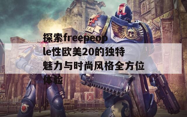 探索freepeople性欧美20的独特魅力与时尚风格全方位体验  第1张