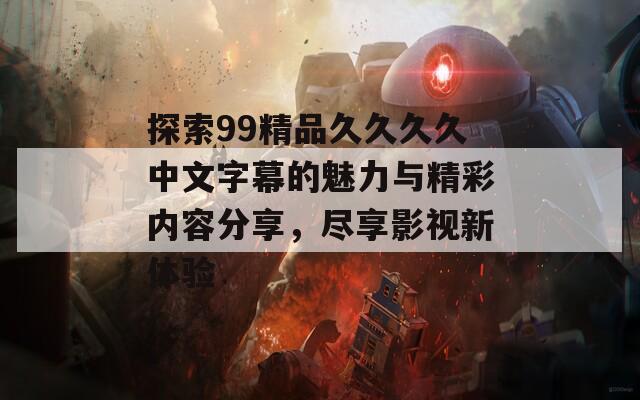 探索99精品久久久久中文字幕的魅力与精彩内容分享，尽享影视新体验