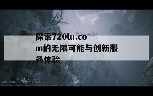 探索720lu.com的无限可能与创新服务体验  第1张