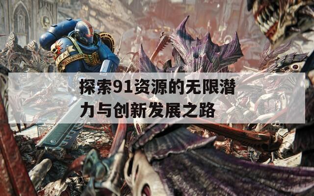 探索91资源的无限潜力与创新发展之路