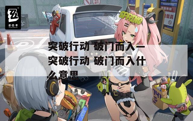 突破行动 破门而入—突破行动 破门而入什么意思