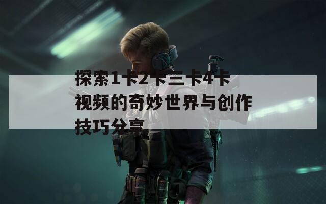 探索1卡2卡三卡4卡视频的奇妙世界与创作技巧分享  第1张