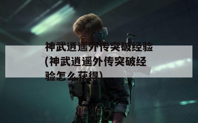 神武逍遥外传突破经验(神武逍遥外传突破经验怎么获得)  第1张