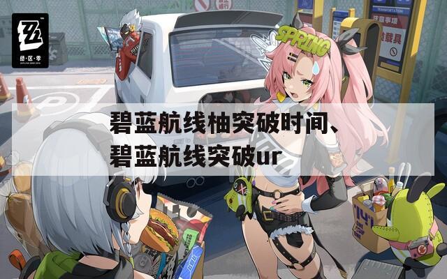 碧蓝航线柚突破时间、碧蓝航线突破ur  第1张