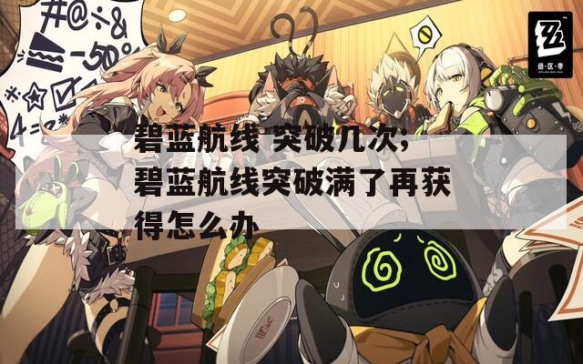 碧蓝航线 突破几次;碧蓝航线突破满了再获得怎么办  第1张