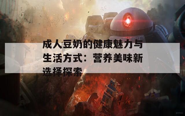 成人豆奶的健康魅力与生活方式：营养美味新选择探索  第1张