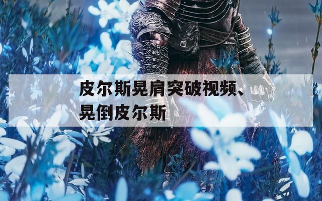 皮尔斯晃肩突破视频、晃倒皮尔斯  第1张