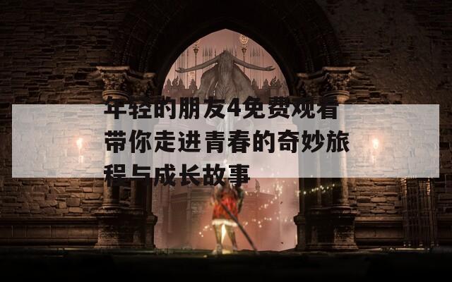 年轻的朋友4免费观看带你走进青春的奇妙旅程与成长故事  第1张