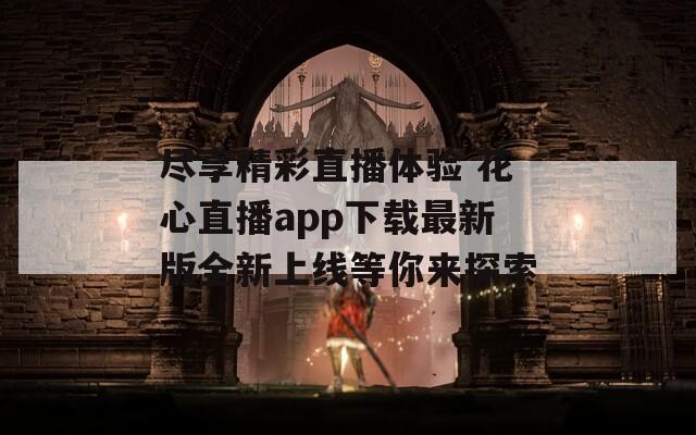 尽享精彩直播体验 花心直播app下载最新版全新上线等你来探索  第1张