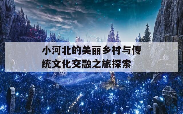 小河北的美丽乡村与传统文化交融之旅探索  第1张