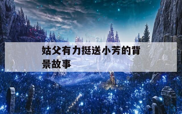 姑父有力挺送小芳的背景故事  第1张
