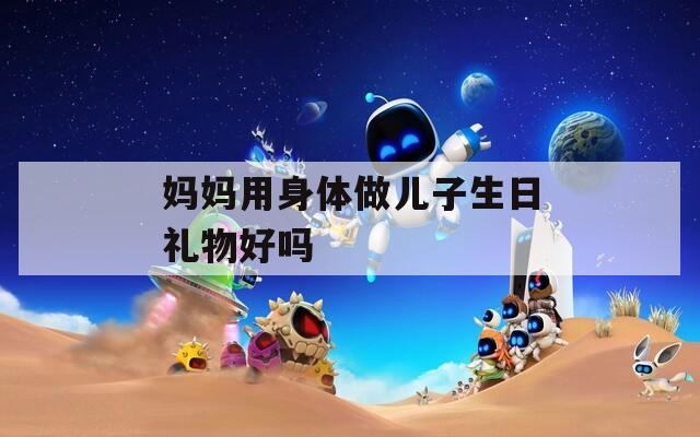 妈妈用身体做儿子生日礼物好吗  第1张