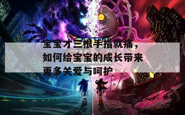 宝宝才三根手指就痛，如何给宝宝的成长带来更多关爱与呵护  第1张