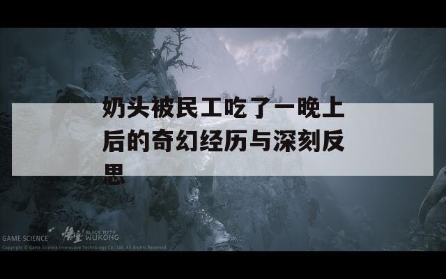 奶头被民工吃了一晚上后的奇幻经历与深刻反思