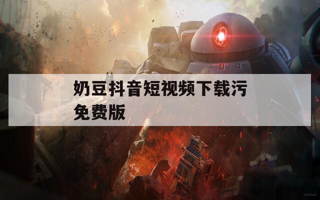 奶豆抖音短视频下载污免费版