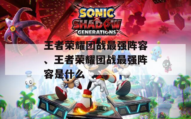 王者荣耀团战最强阵容、王者荣耀团战最强阵容是什么  第1张
