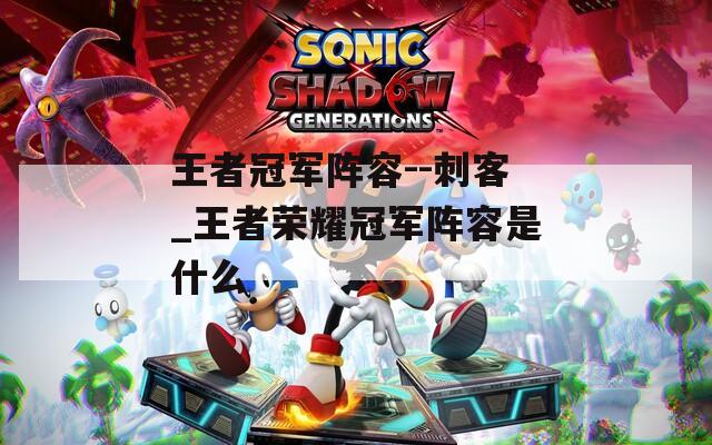 王者冠军阵容--刺客_王者荣耀冠军阵容是什么