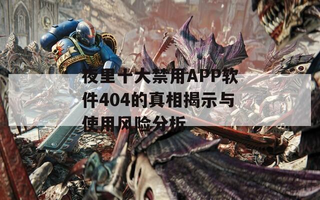夜里十大禁用APP软件404的真相揭示与使用风险分析