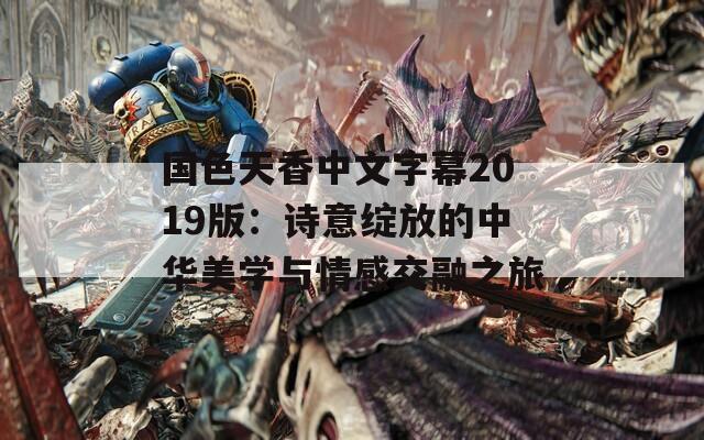 国色天香中文字幕2019版：诗意绽放的中华美学与情感交融之旅  第1张