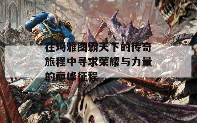 在玛雅图霸天下的传奇旅程中寻求荣耀与力量的巅峰征程  第1张