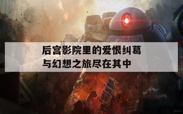 后宫影院里的爱恨纠葛与幻想之旅尽在其中  第1张