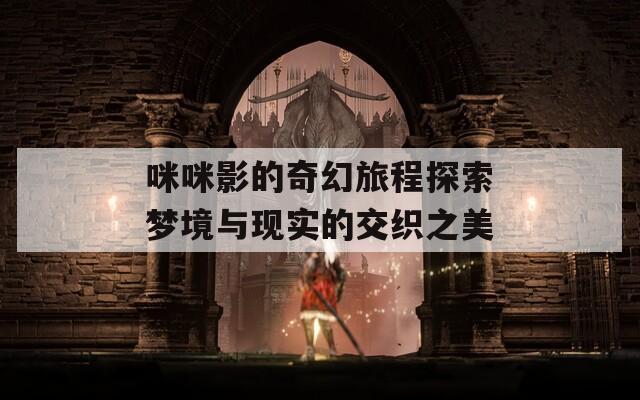 咪咪影的奇幻旅程探索梦境与现实的交织之美  第1张