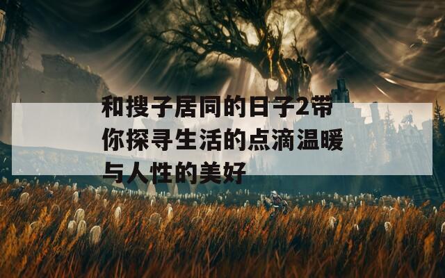 和搜子居同的日子2带你探寻生活的点滴温暖与人性的美好  第1张