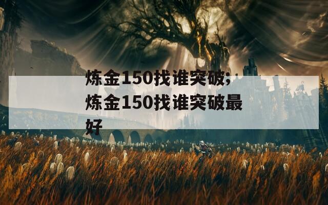 炼金150找谁突破;炼金150找谁突破最好