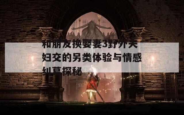 和朋友换娶妻3野外夫妇交的另类体验与情感纠葛探秘