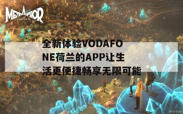 全新体验VODAFONE荷兰的APP让生活更便捷畅享无限可能