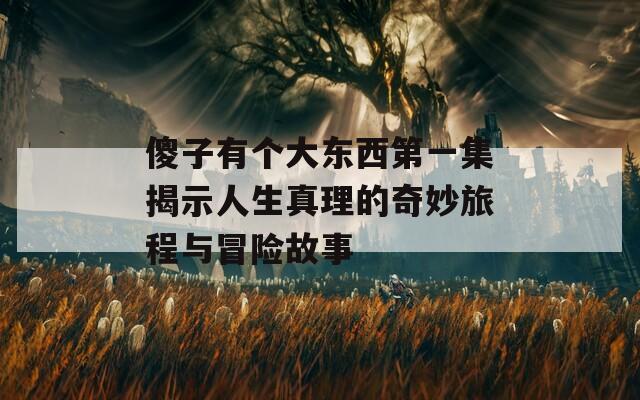 傻子有个大东西第一集揭示人生真理的奇妙旅程与冒险故事  第1张